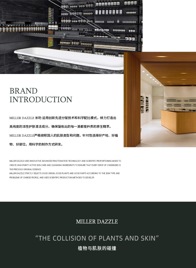 "米叻運用創新先進分餾技術和科學配比模式，傾力打造出 高純度的活性護膚清潔成分，確保凝練出的每一滴都是矜貴的原生精萃。" "MILLERDAZZLE嚴格按照國人的肌膚類型和問題，針對性選擇好產地、好植物、好部位，用科學的制作方式研發。"